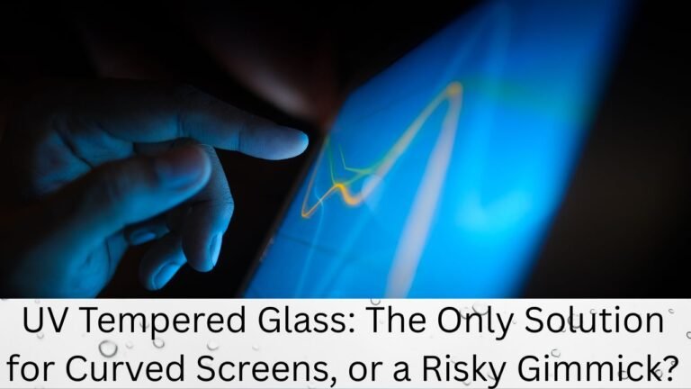 UV Tempered Glass: The Only Solution for Curved Screens, or a Risky Gimmick?